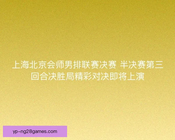 上海北京会师男排联赛决赛 半决赛第三回合决胜局精彩对决即将上演