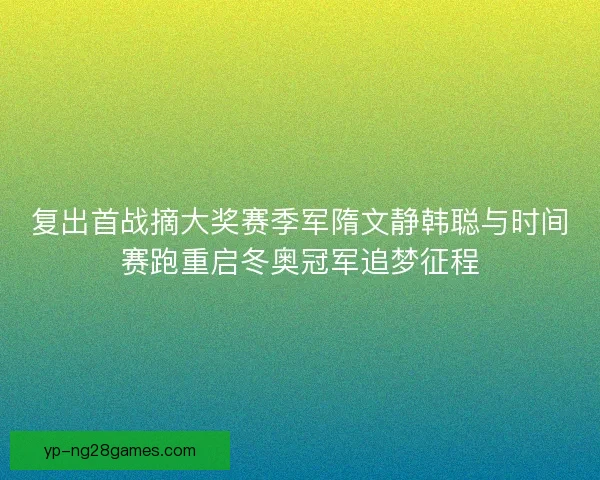复出首战摘大奖赛季军隋文静韩聪与时间赛跑重启冬奥冠军追梦征程